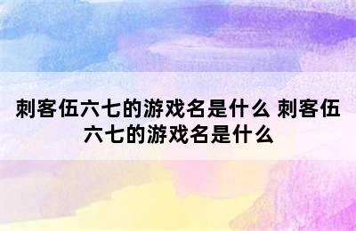 刺客伍六七的游戏名是什么 刺客伍六七的游戏名是什么